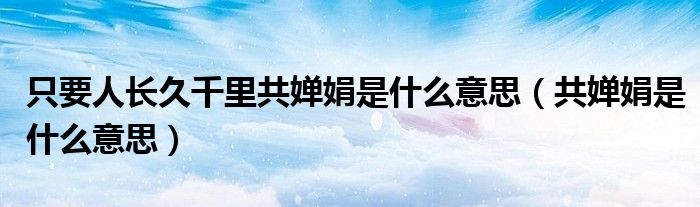 只要人长久千里共婵娟是什么意思（共婵娟是什么意思）