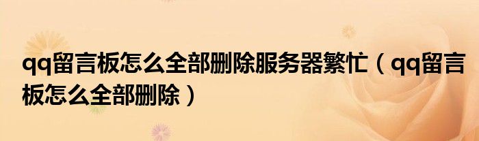 qq留言板怎么全部删除服务器繁忙（qq留言板怎么全部删除）