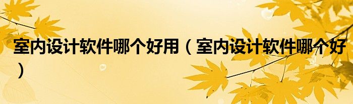 室内设计软件哪个好用（室内设计软件哪个好）