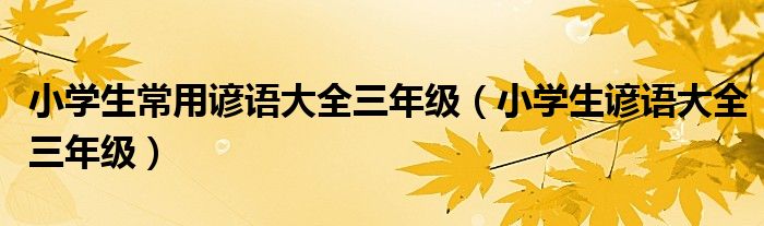 小学生常用谚语大全三年级（小学生谚语大全三年级）