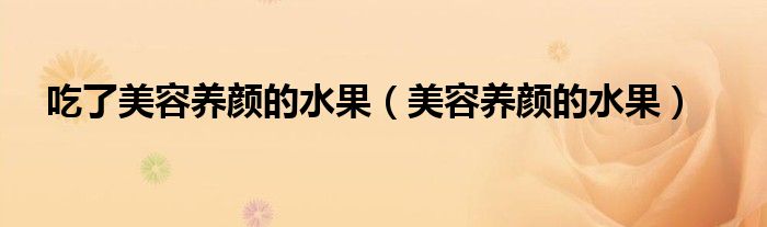 吃了美容养颜的水果（美容养颜的水果）