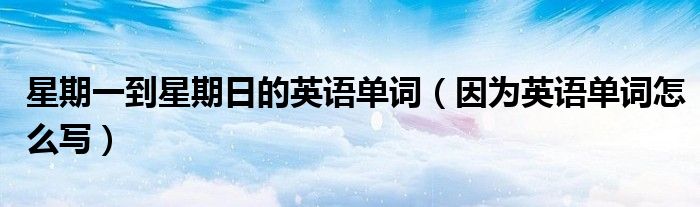 星期一到星期日的英语单词（因为英语单词怎么写）