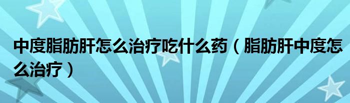 中度脂肪肝怎么治疗吃什么药（脂肪肝中度怎么治疗）