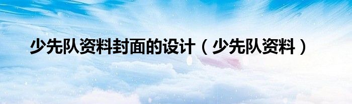 少先队资料封面的设计（少先队资料）