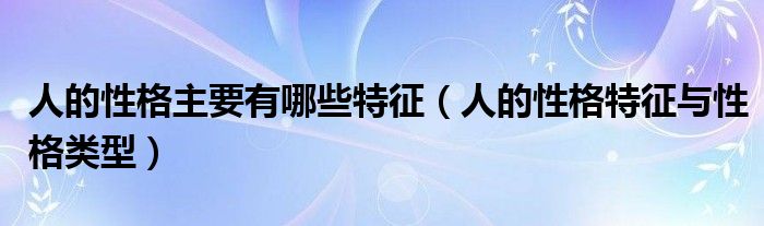 人的性格主要有哪些特征（人的性格特征与性格类型）