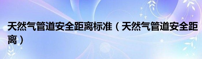 天然气管道安全距离标准（天然气管道安全距离）
