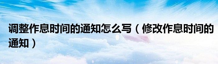 调整作息时间的通知怎么写（修改作息时间的通知）