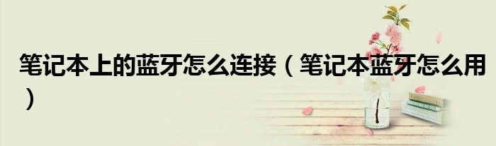 笔记本上的蓝牙怎么连接（笔记本蓝牙怎么用）