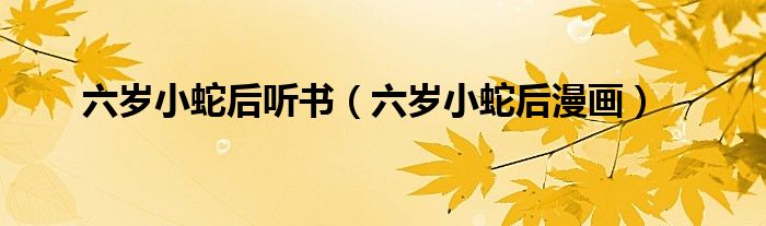 六岁小蛇后听书（六岁小蛇后漫画）