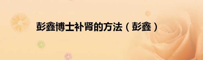 彭鑫博士补肾的方法（彭鑫）
