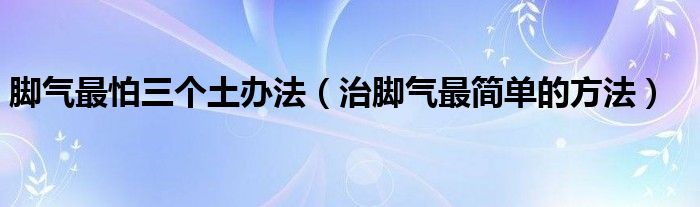 脚气最怕三个土办法（治脚气最简单的方法）