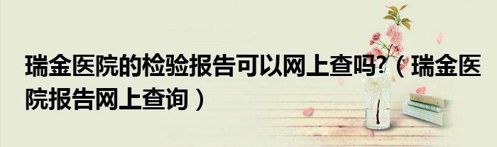 瑞金医院的检验报告可以网上查吗?（瑞金医院报告网上查询）