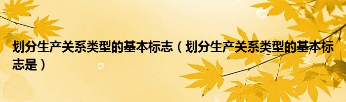 划分生产关系类型的基本标志（划分生产关系类型的基本标志是）