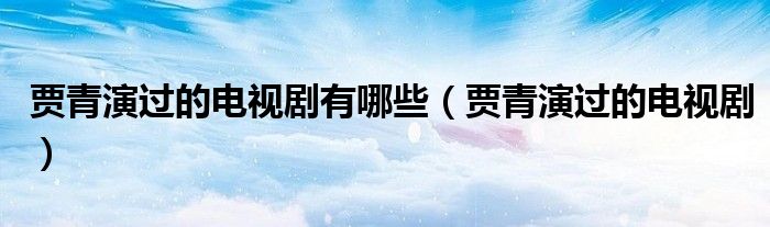 贾青演过的电视剧有哪些（贾青演过的电视剧）