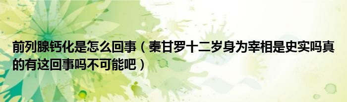 前列腺钙化是怎么回事（秦甘罗十二岁身为宰相是史实吗真的有这回事吗不可能吧）