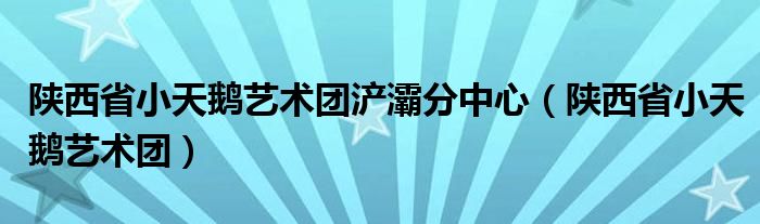 陕西省小天鹅艺术团浐灞分中心（陕西省小天鹅艺术团）