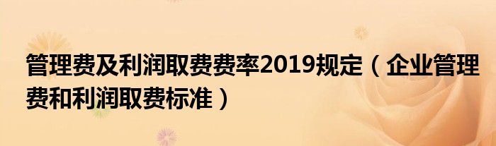管理费及利润取费费率2019规定（企业管理费和利润取费标准）