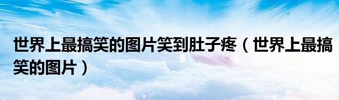 世界上最搞笑的图片笑到肚子疼（世界上最搞笑的图片）