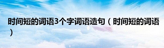 时间短的词语3个字词语造句（时间短的词语）