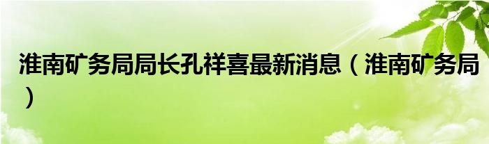 淮南矿务局局长孔祥喜最新消息（淮南矿务局）