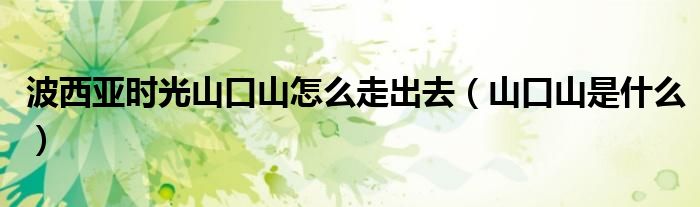 波西亚时光山口山怎么走出去（山口山是什么）
