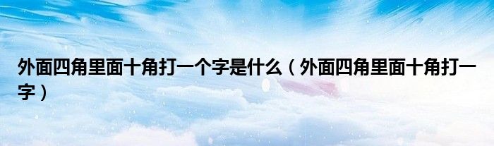外面四角里面十角打一个字是什么（外面四角里面十角打一字）