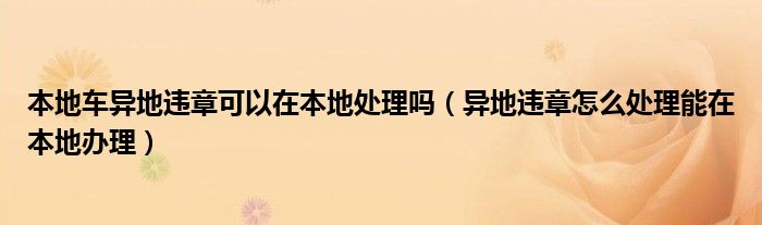 本地车异地违章可以在本地处理吗（异地违章怎么处理能在本地办理）