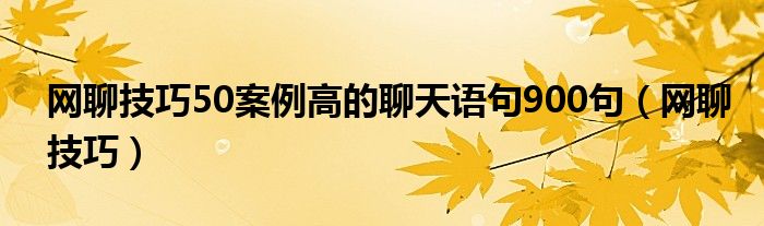 网聊技巧50案例高的聊天语句900句（网聊技巧）