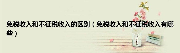 免税收入和不征税收入的区别（免税收入和不征税收入有哪些）