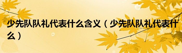 少先队队礼代表什么含义（少先队队礼代表什么）