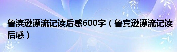 鲁滨逊漂流记读后感600字（鲁宾逊漂流记读后感）