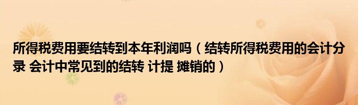 所得税费用要结转到本年利润吗（结转所得税费用的会计分录 会计中常见到的结转 计提 摊销的）