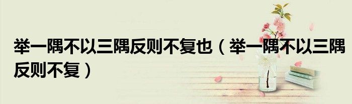 举一隅不以三隅反则不复也（举一隅不以三隅反则不复）