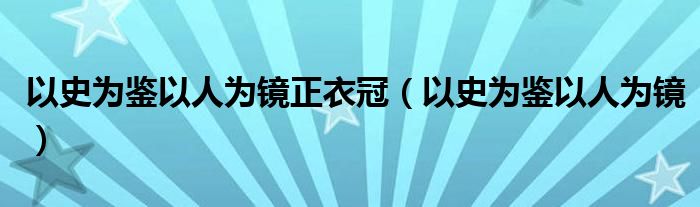 以史为鉴以人为镜正衣冠（以史为鉴以人为镜）