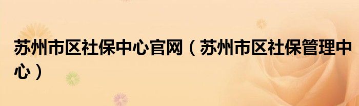 苏州市区社保中心官网（苏州市区社保管理中心）