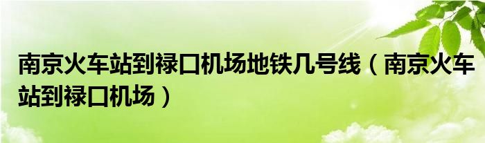 南京火车站到禄口机场地铁几号线（南京火车站到禄口机场）