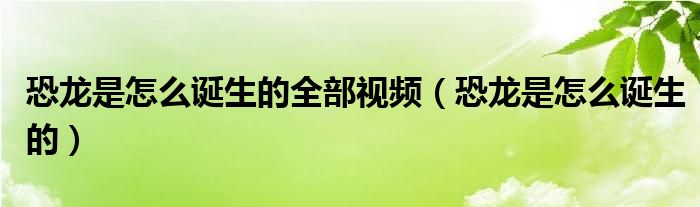 恐龙是怎么诞生的全部视频（恐龙是怎么诞生的）