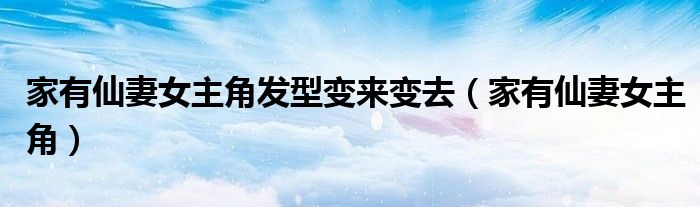 家有仙妻女主角发型变来变去（家有仙妻女主角）