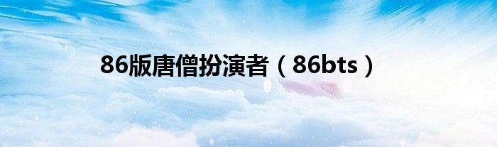 86版唐僧扮演者（86bts）