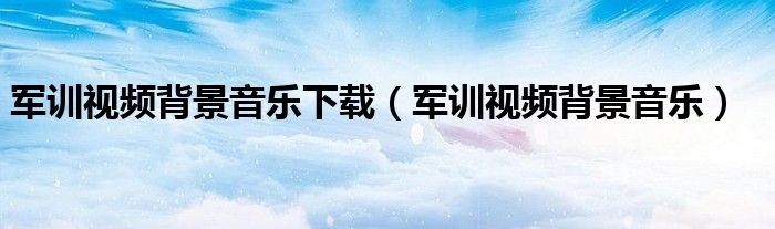 军训视频背景音乐下载（军训视频背景音乐）