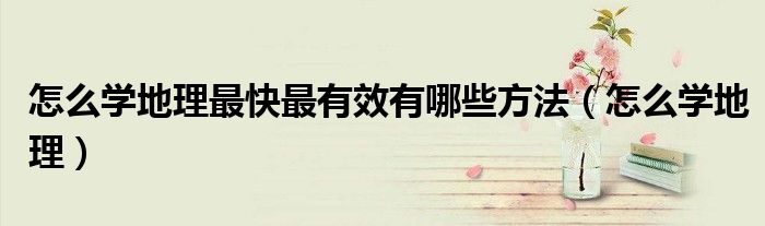 怎么学地理最快最有效有哪些方法（怎么学地理）