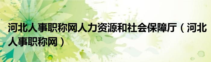 河北人事职称网人力资源和社会保障厅（河北人事职称网）