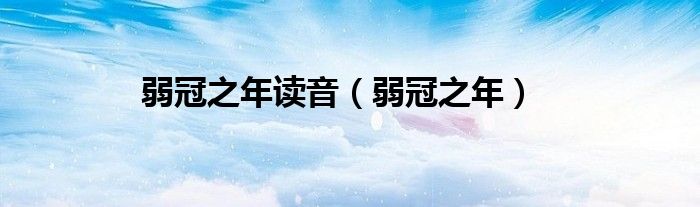 弱冠之年读音（弱冠之年）