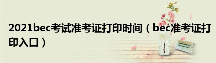 2021bec考试准考证打印时间（bec准考证打印入口）