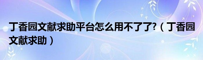 丁香园文献求助平台怎么用不了了?（丁香园 文献求助）