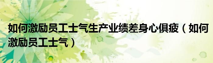 如何激励员工士气生产业绩差身心俱疲（如何激励员工士气）
