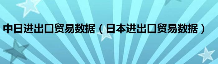中日进出口贸易数据（日本进出口贸易数据）