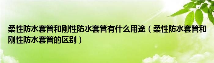 柔性防水套管和刚性防水套管有什么用途（柔性防水套管和刚性防水套管的区别）