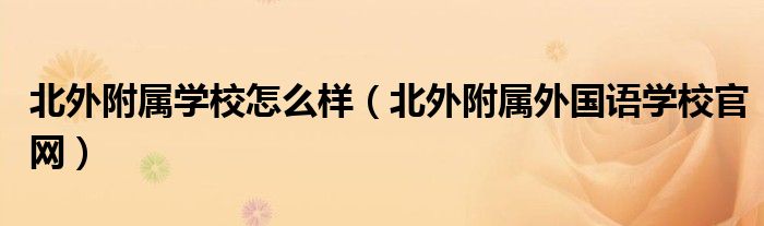 北外附属学校怎么样（北外附属外国语学校官网）