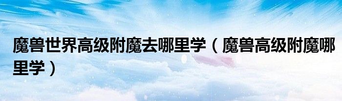 魔兽世界高级附魔去哪里学（魔兽高级附魔哪里学）